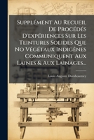 Supplément Au Recueil De Procédés D'expériences Sur Les Teintures Solides Que No Végétaux Indigênes Communiquent Aux Laines & Aux Lainages... 1278346740 Book Cover