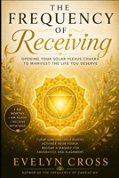 The Frequency of Receiving: How to Open Your Solar Plexus Chakra to Embody the Teachings of Goddard and Murphy (The Frequency Series) B0H9BHH58Q Book Cover