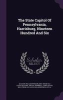 The State Capitol of Pennsylvania, Harrisburg, Nineteen Hundred and Six 1348183012 Book Cover