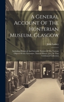 A General Account Of The Hunterian Museum, Glasgow: Including Historical And Scientific Notices Of The Various Objects Of Art, Literature, Natural History [etc.] In That Celebrated Collection 1014468582 Book Cover