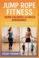 JUMP ROPE FITNESS: BURN CALORIES AND BUILD ENDURANCE: The Ultimate Beginner’s Guide To Effective Jump Rope Workouts, Fat Loss, Cardio Conditioning, And Full-Body Fitness At Home B0FQTZC1D7 Book Cover