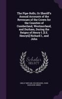 The Pipe-Rolls, Or, Sheriff's Annual Accounts of the Revenues of the Crown for the Counties of Cumberland, Westmorland, and Durham, During the Reigns of Henry Ii., Richard I., and John B0BQRTZ93G Book Cover