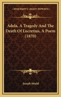 Adela: A Tragedy; And, the Death of Lucretius: A Poem 1436760771 Book Cover
