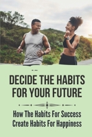 Decide Thе Hаbіtѕ For Your Future: How The Habits For Success Create Habits For Happiness: Habits Of Happiness At Work B099C5NL1L Book Cover
