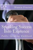 Speaking Success Into Existence: Public Speaking Workbook 1479142476 Book Cover