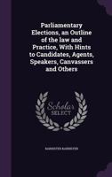 Parliamentary Elections, an Outline of the law and Practice, With Hints to Candidates, Agents, Speakers, Canvassers and Others 1346862451 Book Cover