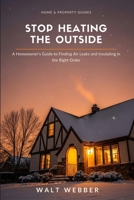 Stop Heating the Outside: A Homeowner's Guide to Finding Air Leaks, Insulating in the Right Order, and Cutting Your Energy Bills Without Wasting Money on the Wrong Fix (Home & Property Guides) B0HD5452K7 Book Cover