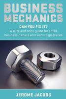 Business Mechanics: Can you fix it? A nuts and bolts guide for small business owners who want to go places 0473216671 Book Cover