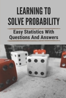 Learning To Solve Probability: Easy Statistics With Questions And Answers: Probability Questions And Answers B098GV1HLM Book Cover