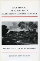 A Classical Republican in Eighteenth-Century France: The Political Thought of Mably 0804727899 Book Cover