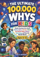 THE ULTIMATE 100,000 WHYS FOR KIDS: Simple Amazing Facts About Science, Space, Animals, Nature, the Human Body, History, Technology, and How the World Works Ages 6–12 B0HJW1HB77 Book Cover
