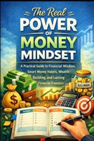 The Real Power of Money Mindset: A Practical Guide to Financial Wisdom, Smart Money Habits, Wealth Building, and Lasting Financial Freedom B0GP9FMTC3 Book Cover