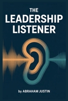 The Leadership Listener: Master the Art of Understanding, Connecting, and Communicating Like Great Leaders Do B0FV8M1PHF Book Cover