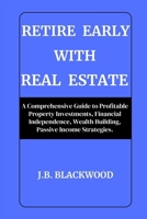 Retire Early with Real Estate: A Comprehensive Guide to Profitable Property Investments, Financial Independence, Wealth Building, Passive Income Strategies. B0CSZ9V815 Book Cover