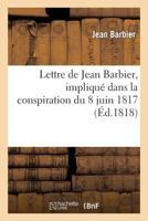 Lettre de Jean Barbier, Impliqua(c) Dans La Conspiration Du 8 Juin 1817, A M. Charrier-Sainneville 2012960421 Book Cover