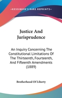 Justice And Jurisprudence: An Inquiry Concerning The Constitutional Limitations Of The Thirteenth, Fourteenth, And Fifteenth Amendments (1889) 1104832453 Book Cover