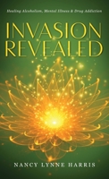 Invasion Revealed: Healing Alcoholism, Mental Illness & Drug Addiction 1643676326 Book Cover