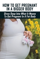 How To Get Pregnant In A Bigger Body: Dives Deep Into What It Means To Get Pregnant In A Fat Body: Overweight Pregnant Belly Week By Week B095GRWL5Z Book Cover