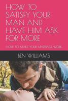 HOW TO SATISFY YOUR MAN AND HAVE HIM ASK FOR MORE: HOW TO MAKE YOUR MARRIAGE WORK 1091103429 Book Cover