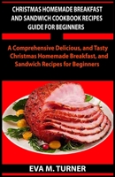CHRISTMAS HOMEMADE BREAKFAST AND SANDWICH COOKBOOK RECIPES GUIDE FOR BEGINNERS: A Comprehensive Delicious, and Tasty Christmas Homemade Breakfast, and Sandwich Recipes for Beginners B08R9B32NY Book Cover