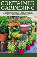 Container Gardening: A Complete Beginner's Guide to Growing Vegetables, Fruits, Herbs, and Edible Flowers in Tubes, Pot, and Other Containers 1694443701 Book Cover