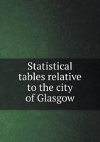 Statistical Tables Relative to the City of Glasgow, with Other Matters Therewith Connected 0530325373 Book Cover