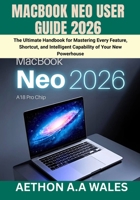 MACBOOK NEO USER GUIDE 2026: The Ultimate Handbook for Mastering Every Feature, Shortcut, and Intelligent Capability of Your New Powerhouse B0GZBBJM4M Book Cover