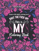 Shut The Fuck Up! This Is My Coloring Book: Swear Word Adult Coloring Book Pages with Stress Relieving and Relaxing Designs Turn your stress into succ B08YQFWFQT Book Cover
