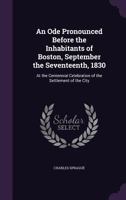 An Ode: Pronounced Before the Inhabitants of Boston, September the Seventeenth, 1830, at the Centennial Celebration of the Settlement of the City. 1275802109 Book Cover