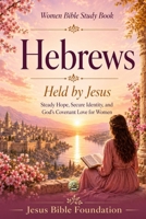 Women Bible Study Book Hebrews: Held by Jesus: Steady Hope, Secure Identity, and God’s Covenant Love for Women B0H24ZRWGN Book Cover