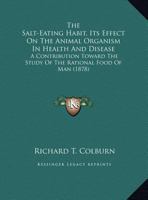 The Salt-Eating Habit, Its Effect On The Animal Organism In Health And Disease: A Contribution Toward The Study Of The Rational Food Of Man 1165744163 Book Cover