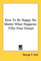 How To Be Happy No Matter What Happens: Fifty-Four Essays 1163156531 Book Cover