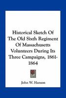 Historical Sketch Of The Old Sixth Regiment Of Massachusetts Volunteers During Its Three Campaigns, 1861-1864 0548507643 Book Cover