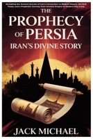 The Prophecy of Persia: Iran’s Divine Story: Revealing the Ancient Secrets of Iran’s Connection to Biblical History, the End Times, and a Prophetic Journey from Ancient Empire to Modern-Day Crisis B0FFH3MBB9 Book Cover