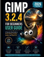 GIMP 3.2.4 FOR BEGINNERS USER GUIDE 2026: A Step-by-Step Guide to Photo Editing, Graphic Design, and Digital Art B0HBW4MGR4 Book Cover