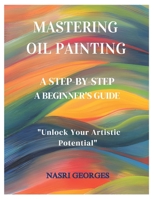 Mastering Oil Painting ,Step-By-Step: A Beignner's Guide B0DY4VGHTH Book Cover