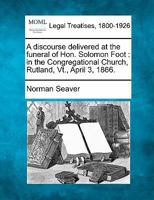 A discourse delivered at the funeral of Hon. Solomon Foot: in the Congregational Church, Rutland, Vt., April 3, 1866. 1240007655 Book Cover