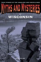 Myths and Mysteries of Wisconsin: True Stories of the Unsolved and Unexplained 0762769831 Book Cover