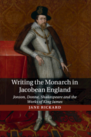 Writing the Monarch in Jacobean England: Jonson, Donne, Shakespeare and the Works of King James 1107546761 Book Cover