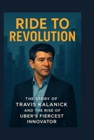 Ride to Revolution: The Story of Travis Kalanick and the Rise of Uber’s Fiercest Innovator B0FLHSC7VZ Book Cover