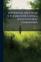 Sententiae Asceticae S. P. Ignatij De Loyola Societatis Jesu Fundatoris: Pro Quotidiana Consideratione Per Singulos Anni Dies Distributae In Usum Omnium 1179045521 Book Cover