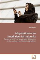 Migrantinnen im [medialen] Mittelpunkt: Gender und Ethnie als variable Kategorien in der Analyse von Medienbiographien 363921272X Book Cover