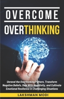 OVERCOME OVERTHINKING: Unravel the Overthinking Pattern, Transform Negative Beliefs, Deal With Negativity, and Cultivate Emotional Resilience in Challenging Situations B0CSNLQT2F Book Cover