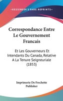 Correspondance Entre Le Gouvernement Francais: Et Les Gouverneurs Et Intendants Du Canada, Relative A La Tenure Seigneuriale (1853) 1166803546 Book Cover