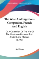 The Wise And Ingenious Companion, French And English: Or A Collection Of The Wit Of The Illustrious Persons, Both Ancient And Modern 0548630119 Book Cover