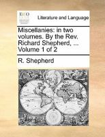 Miscellanies: in two volumes. By the Rev. Richard Shepherd, B.D. Late fellow of C.C.C. Oxford. Vol. I. Volume 1 of 2 1171078293 Book Cover