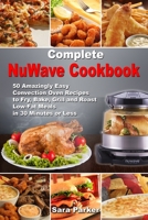 Complete NuWave Cookbook: 50 Amazingly Easy Convection Oven Recipes to Fry, Bake, Grill and Roast Low-Fat Meals in 30 Minutes or Less 1670400026 Book Cover