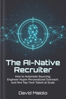 The AI-Native Recruiter: How to Automate Sourcing, Engineer Hyper-Personalized Outreach, and Hire Top Tech Talent at Scale B0H9JZV3FC Book Cover