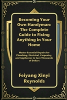 Becoming Your Own Handyman: The Complete Guide to Fixing Anything in Your Home: Master Essential Repairs for Plumbing, Electrical, Carpentry, and Appliances to Save Thousands of Dollars B0FQJN814M Book Cover