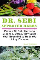 Dr SEBI APPROVED HERBS: Proven Dr Sebi Herbs to Cleanse, Detox, Revitalize, and to Heal You of Any Disease. B0851LS5VM Book Cover
